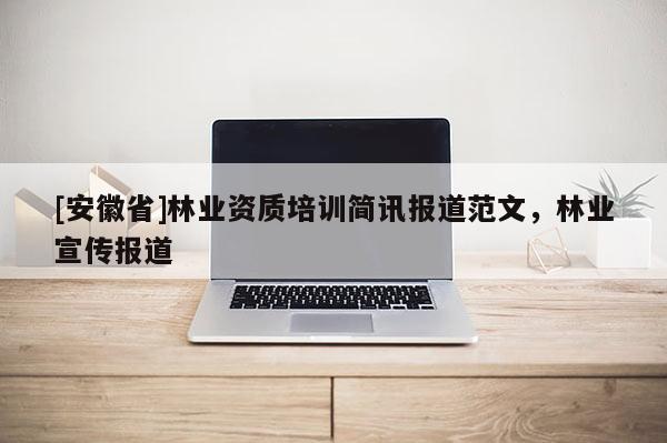 [安徽省]林业资质培训简讯报道范文，林业宣传报道