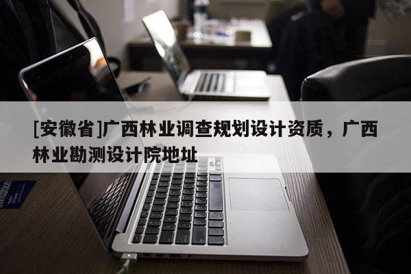 [安徽省]广西林业调查规划设计资质，广西林业勘测设计院地址