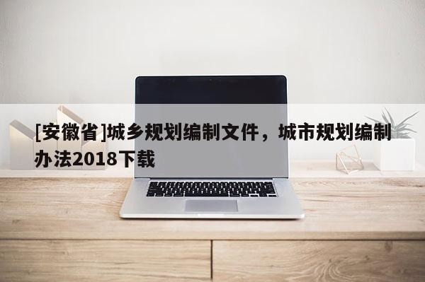 [安徽省]城乡规划编制文件，城市规划编制办法2018下载