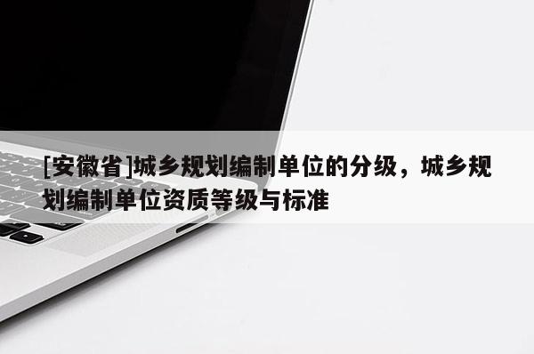 [安徽省]城乡规划编制单位的分级，城乡规划编制单位资质等级与标准