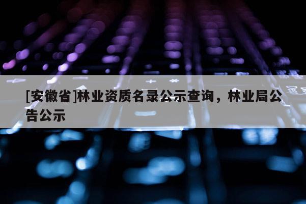 [安徽省]林业资质名录公示查询，林业局公告公示