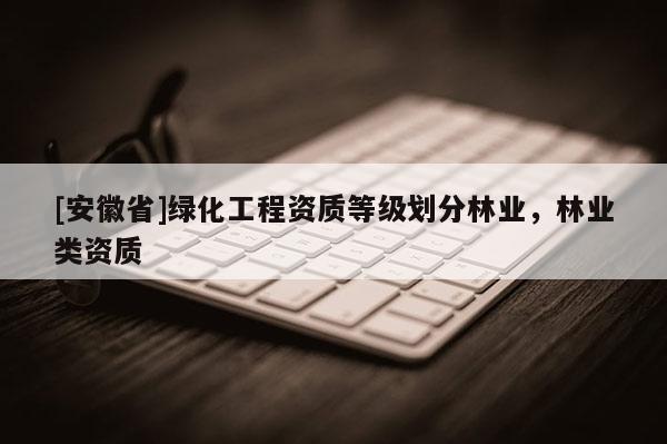 [安徽省]绿化工程资质等级划分林业，林业类资质