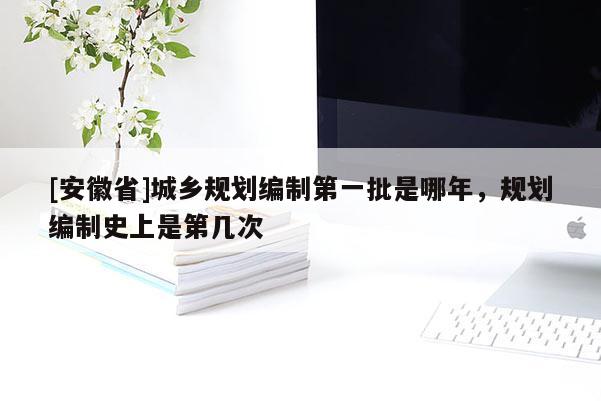 [安徽省]城乡规划编制第一批是哪年，规划编制史上是第几次