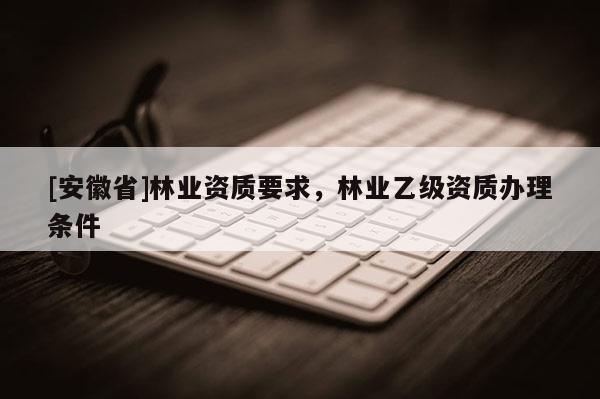 [安徽省]林业资质要求，林业乙级资质办理条件