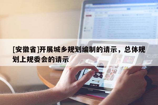 [安徽省]开展城乡规划编制的请示，总体规划上规委会的请示
