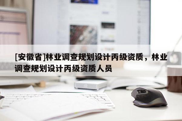 [安徽省]林业调查规划设计丙级资质，林业调查规划设计丙级资质人员