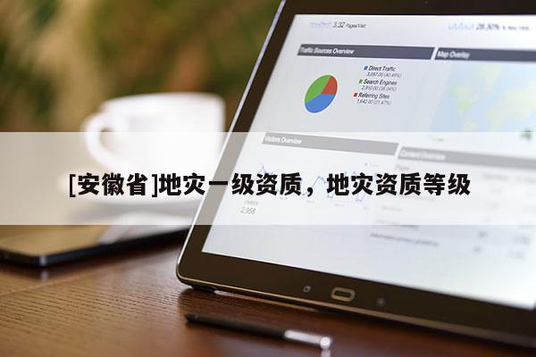 [安徽省]地灾一级资质，地灾资质等级