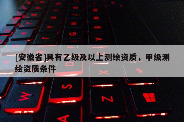 [安徽省]具有乙级及以上测绘资质，甲级测绘资质条件