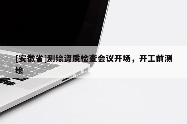 [安徽省]测绘资质检查会议开场，开工前测绘