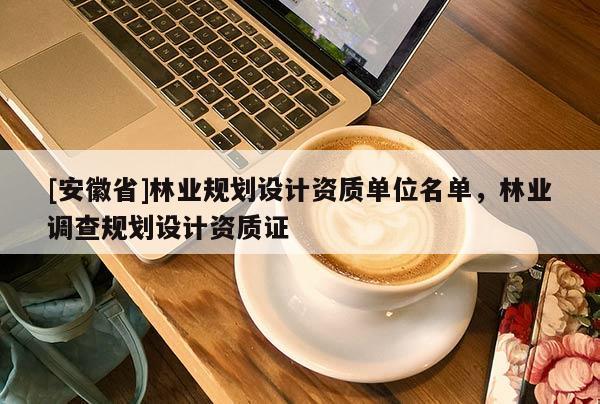 [安徽省]林业规划设计资质单位名单，林业调查规划设计资质证