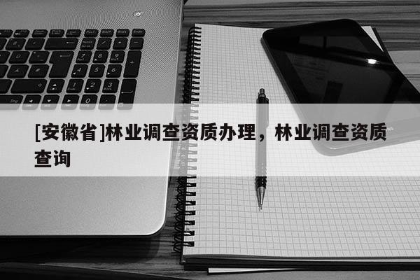 [安徽省]林业调查资质办理，林业调查资质查询