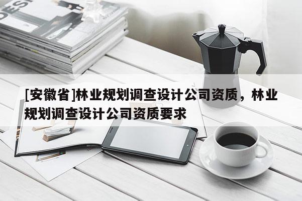 [安徽省]林业规划调查设计公司资质，林业规划调查设计公司资质要求