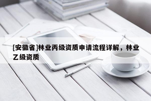 [安徽省]林业丙级资质申请流程详解，林业乙级资质