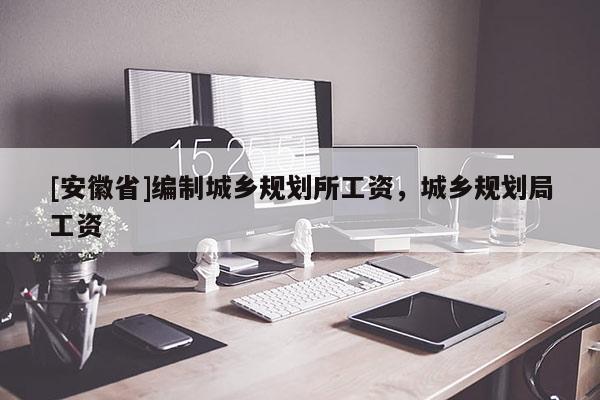[安徽省]编制城乡规划所工资，城乡规划局工资