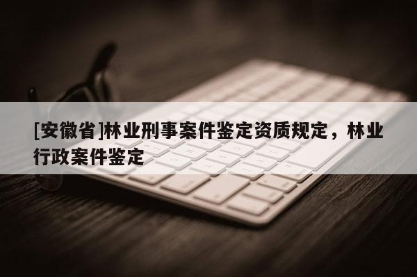 [安徽省]林业刑事案件鉴定资质规定，林业行政案件鉴定