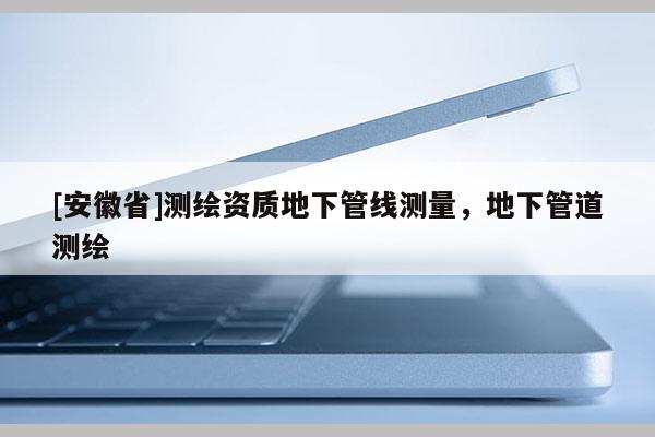 [安徽省]测绘资质地下管线测量，地下管道测绘