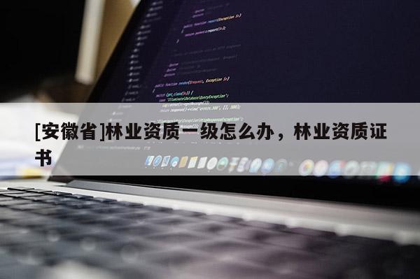 [安徽省]林业资质一级怎么办，林业资质证书