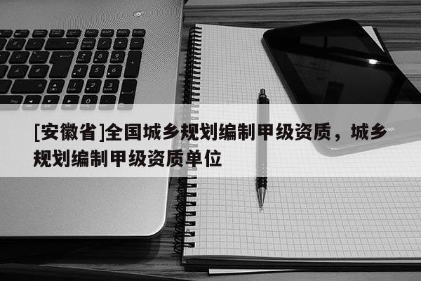 [安徽省]全国城乡规划编制甲级资质，城乡规划编制甲级资质单位