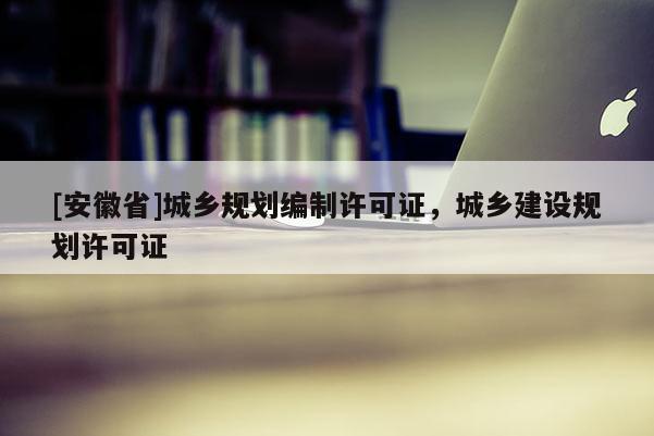 [安徽省]城乡规划编制许可证，城乡建设规划许可证