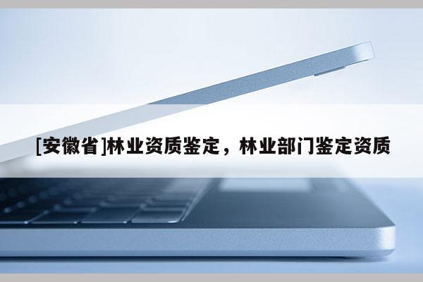 [安徽省]林业资质鉴定，林业部门鉴定资质