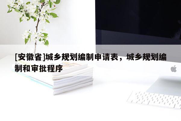 [安徽省]城乡规划编制申请表，城乡规划编制和审批程序
