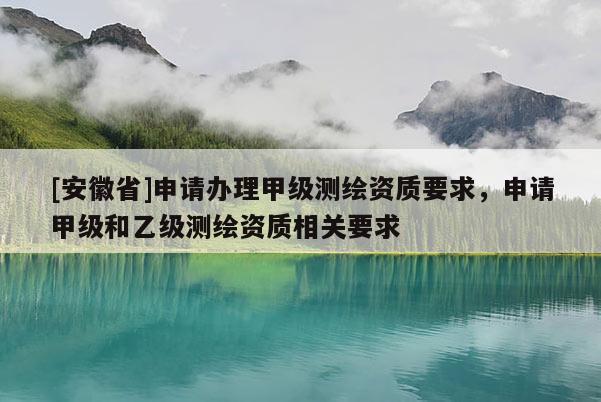 [安徽省]申请办理甲级测绘资质要求，申请甲级和乙级测绘资质相关要求