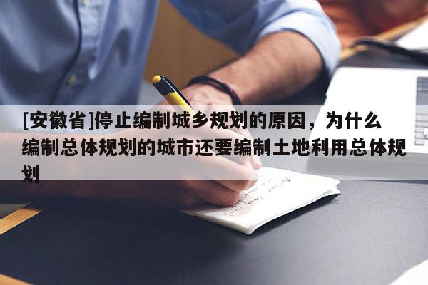 [安徽省]停止编制城乡规划的原因，为什么编制总体规划的城市还要编制土地利用总体规划