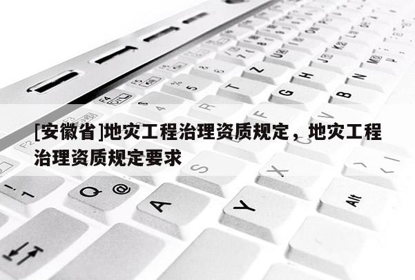 [安徽省]地灾工程治理资质规定，地灾工程治理资质规定要求