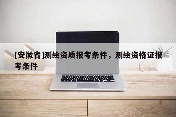 [安徽省]测绘资质报考条件，测绘资格证报考条件