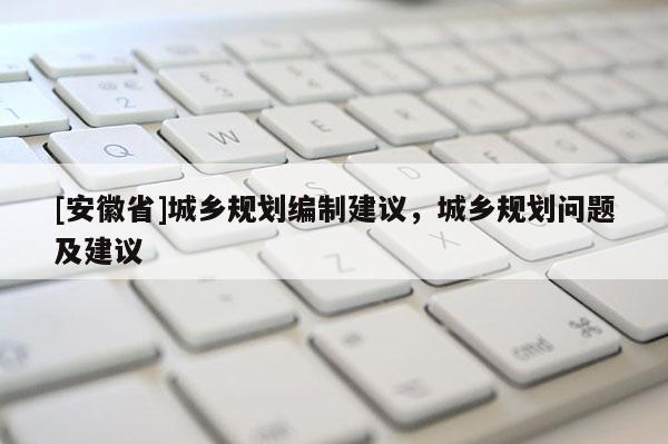 [安徽省]城乡规划编制建议，城乡规划问题及建议