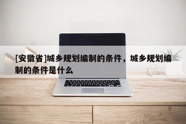 [安徽省]城乡规划编制的条件，城乡规划编制的条件是什么
