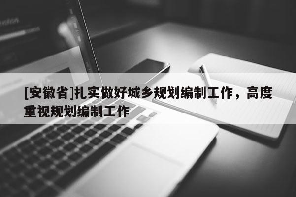 [安徽省]扎实做好城乡规划编制工作，高度重视规划编制工作