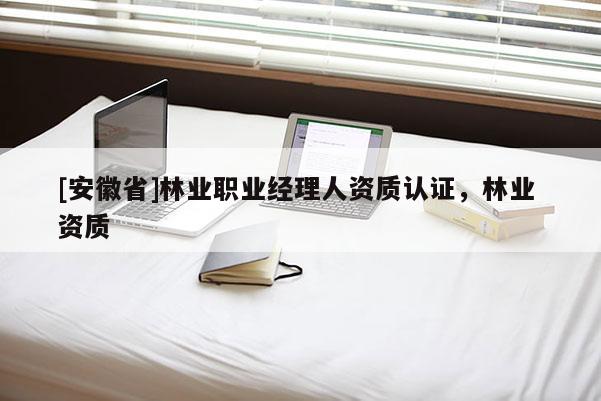 [安徽省]林业职业经理人资质认证，林业 资质
