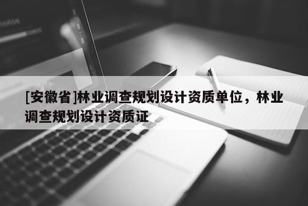 [安徽省]林业调查规划设计资质单位，林业调查规划设计资质证