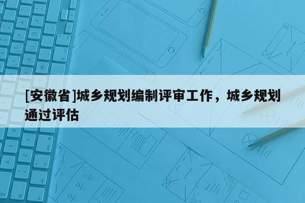 [安徽省]城乡规划编制评审工作，城乡规划通过评估