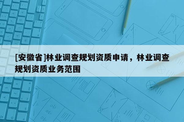 [安徽省]林业调查规划资质申请，林业调查规划资质业务范围