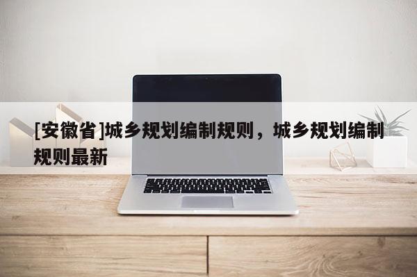 [安徽省]城乡规划编制规则，城乡规划编制规则最新