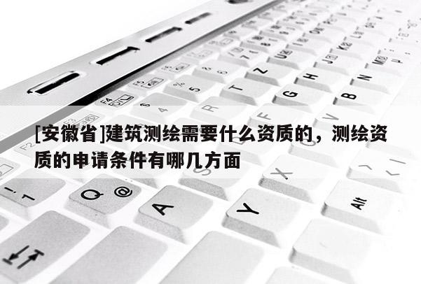 [安徽省]建筑测绘需要什么资质的，测绘资质的申请条件有哪几方面