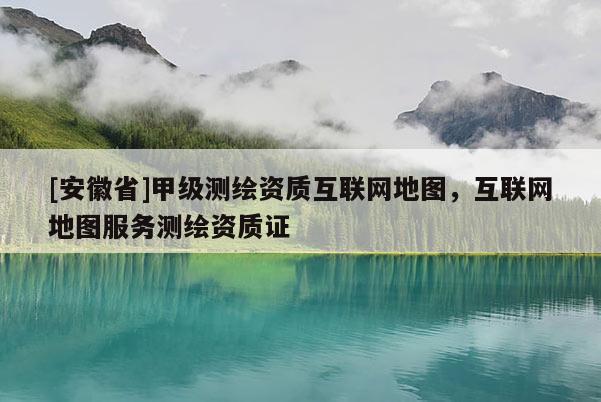 [安徽省]甲级测绘资质互联网地图，互联网地图服务测绘资质证