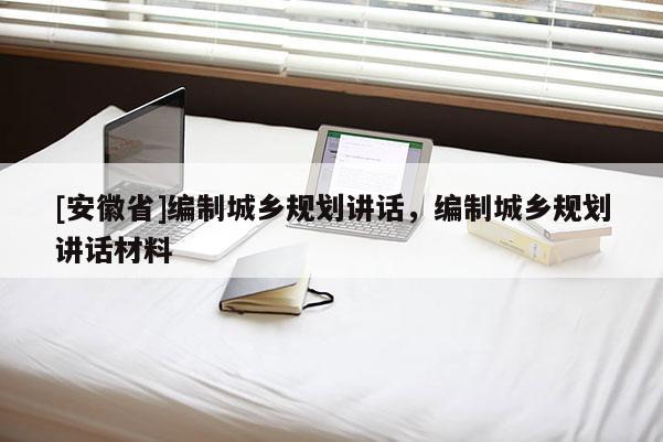 [安徽省]编制城乡规划讲话，编制城乡规划讲话材料