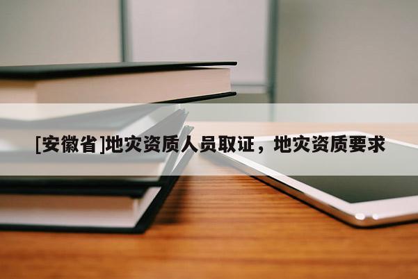 [安徽省]地灾资质人员取证，地灾资质要求