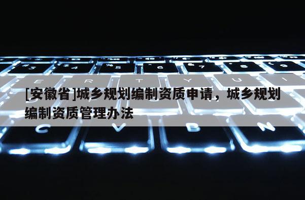 [安徽省]城乡规划编制资质申请，城乡规划编制资质管理办法