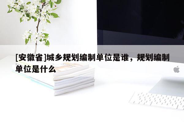 [安徽省]城乡规划编制单位是谁，规划编制单位是什么