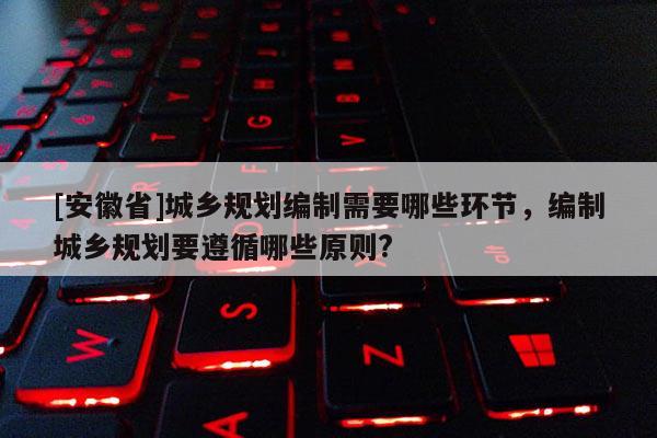 [安徽省]城乡规划编制需要哪些环节，编制城乡规划要遵循哪些原则?