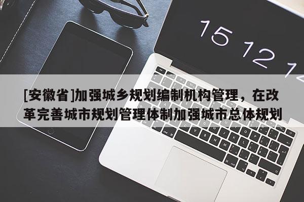 [安徽省]加强城乡规划编制机构管理，在改革完善城市规划管理体制加强城市总体规划