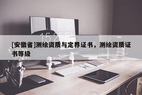 [安徽省]测绘资质与定界证书，测绘资质证书等级