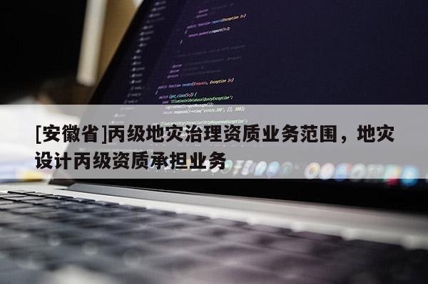[安徽省]丙级地灾治理资质业务范围，地灾设计丙级资质承担业务