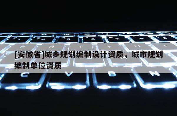 [安徽省]城乡规划编制设计资质，城市规划编制单位资质