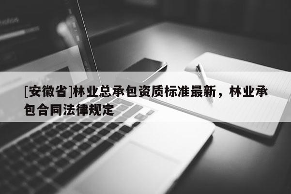 [安徽省]林业总承包资质标准最新，林业承包合同法律规定