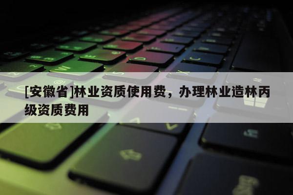 [安徽省]林业资质使用费，办理林业造林丙级资质费用